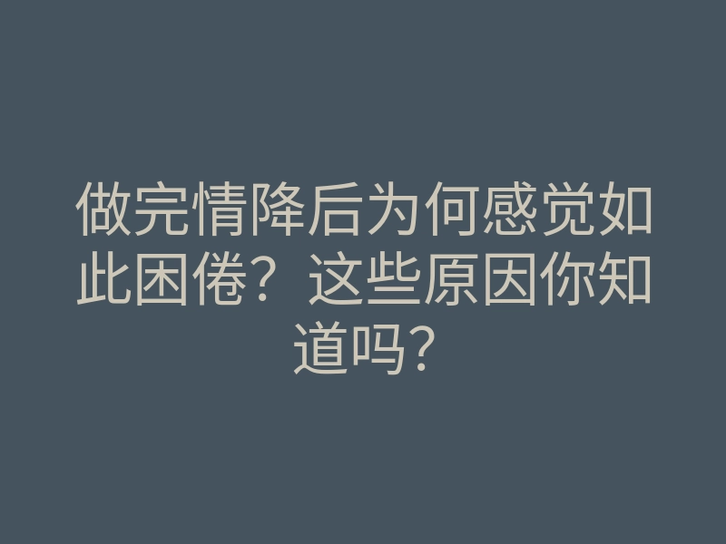 做完情降后为何感觉如此困倦?这些原因你知道吗?
