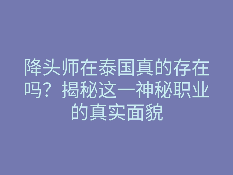 降头师在泰国真的存在吗?揭秘这一神秘职业的真实面貌