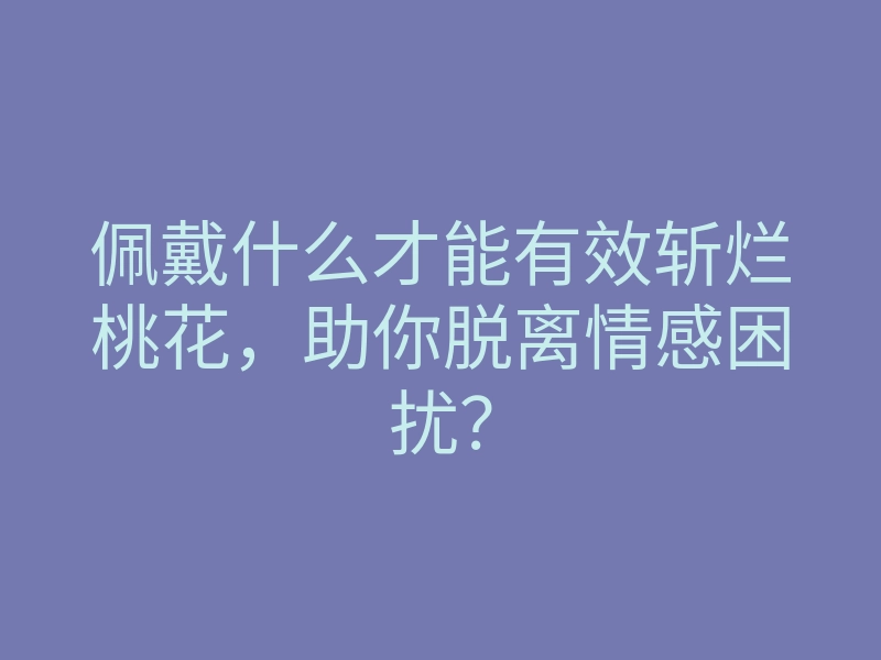 佩戴什么才能有效斩烂桃花,助你脱离情感困扰?