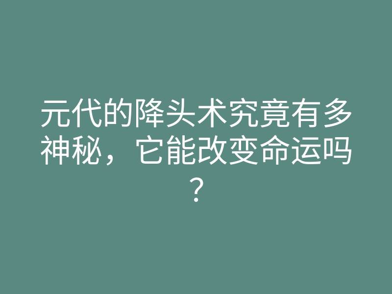 元代的降头术究竟有多神秘，它能改变命运吗？