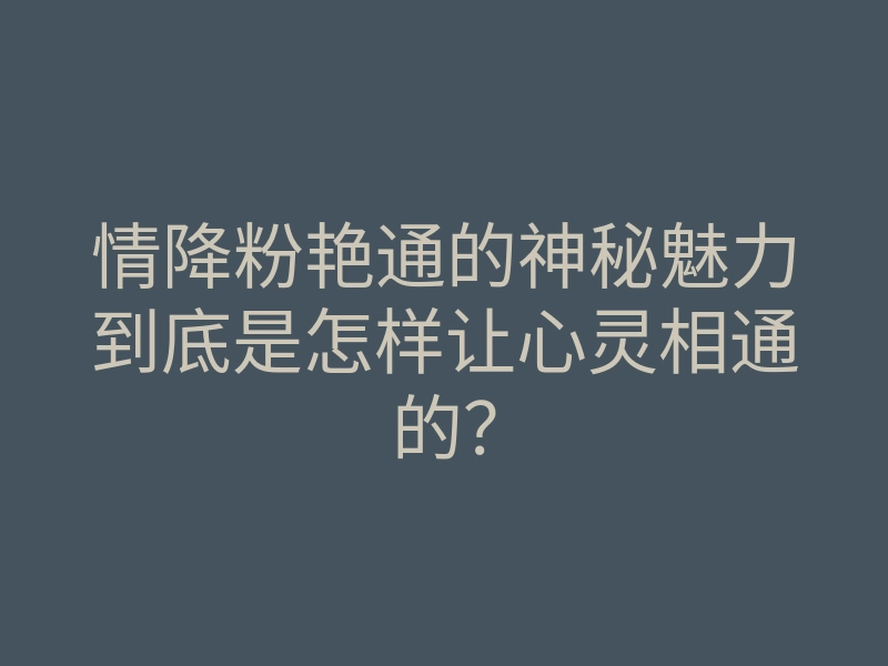情降粉艳通的神秘魅力到底是怎样让心灵相通的?