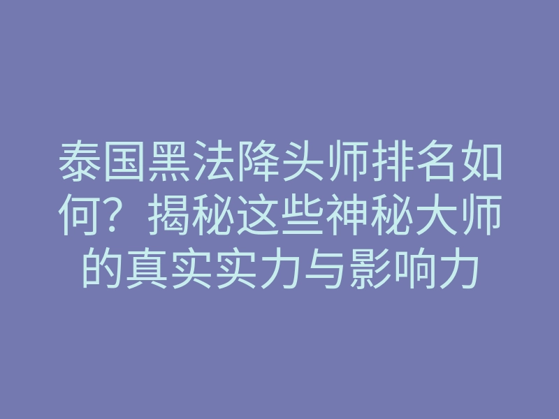泰国黑法降头师排名如何?揭秘这些神秘大师的真实实力与影响力