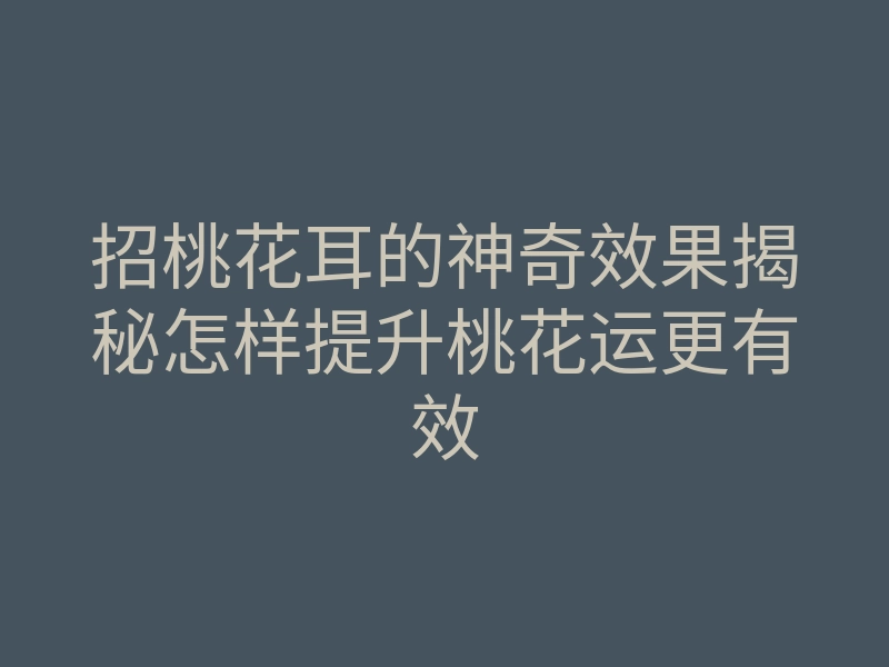 招桃花耳的神奇效果揭秘怎样提升桃花运更有效