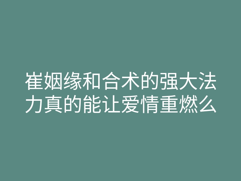 崔姻缘和合术的强大法力真的能让爱情重燃么