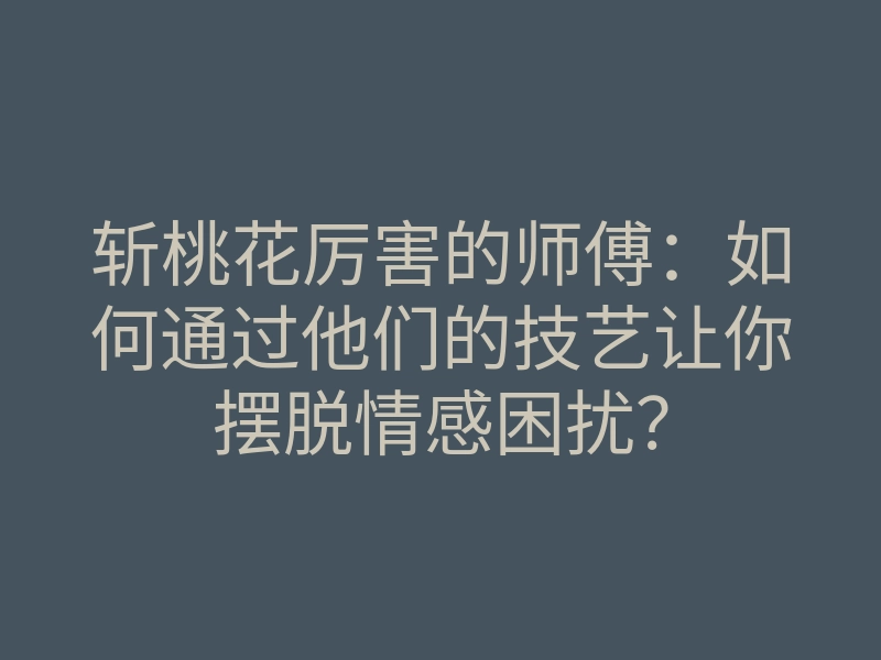 斩桃花厉害的师傅:如何通过他们的技艺让你摆脱情感困扰?