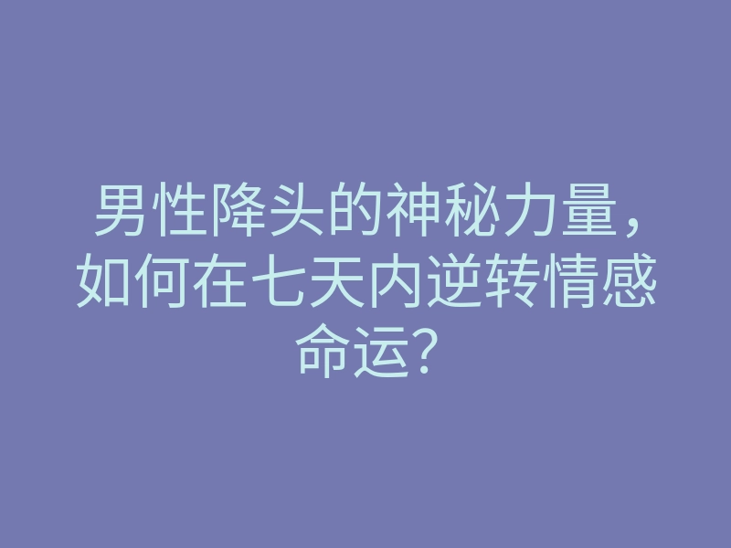 男性降头的神秘力量,如何在七天内逆转情感命运?