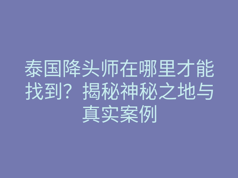 泰国降头师在哪里才能找到?揭秘神秘之地与真实案例