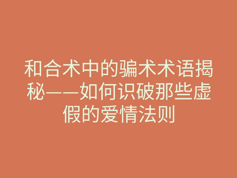 和合术中的骗术术语揭秘——如何识破那些虚假的爱情法则