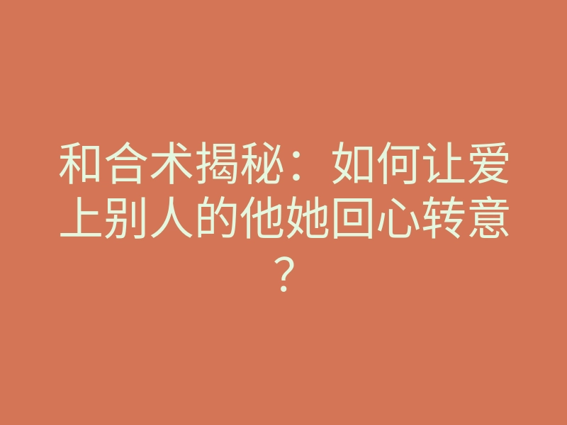 和合术揭秘:如何让爱上别人的他她回心转意?