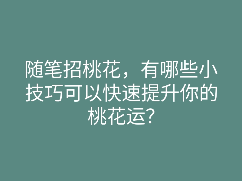 随笔招桃花,有哪些小技巧可以快速提升你的桃花运?