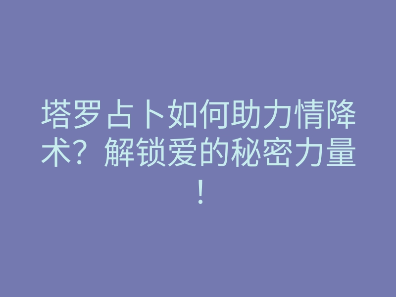 塔罗占卜如何助力情降术?解锁爱的秘密力量!