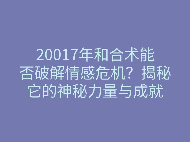 20017年和合术能否破解情感危机?揭秘它的神秘力量与成就