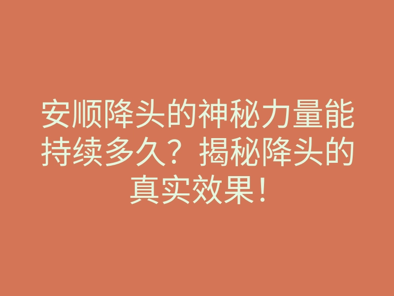 安顺降头的神秘力量能持续多久?揭秘降头的真实效果!