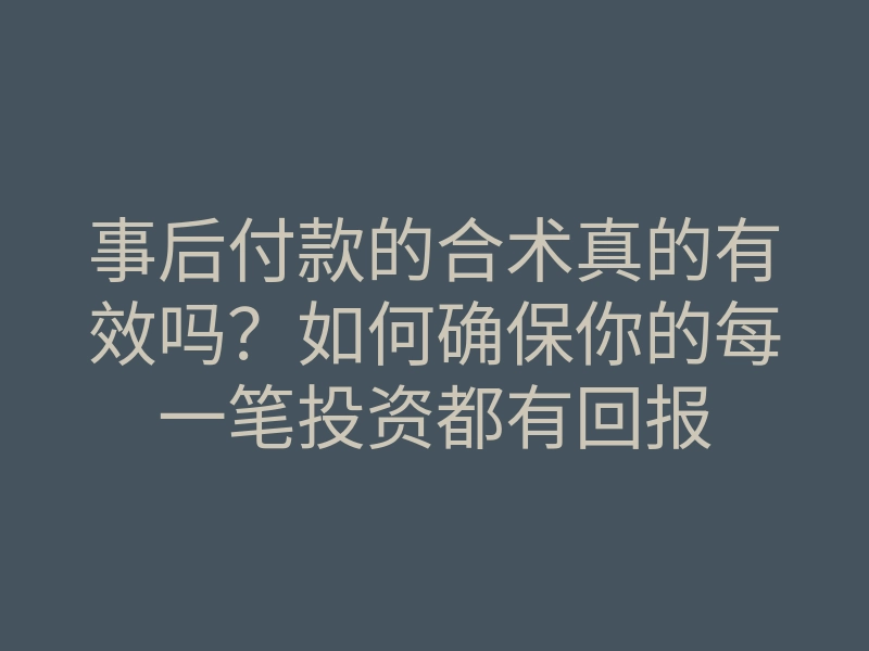 事后付款的合术真的有效吗？如何确保你的每一笔投资都有回报