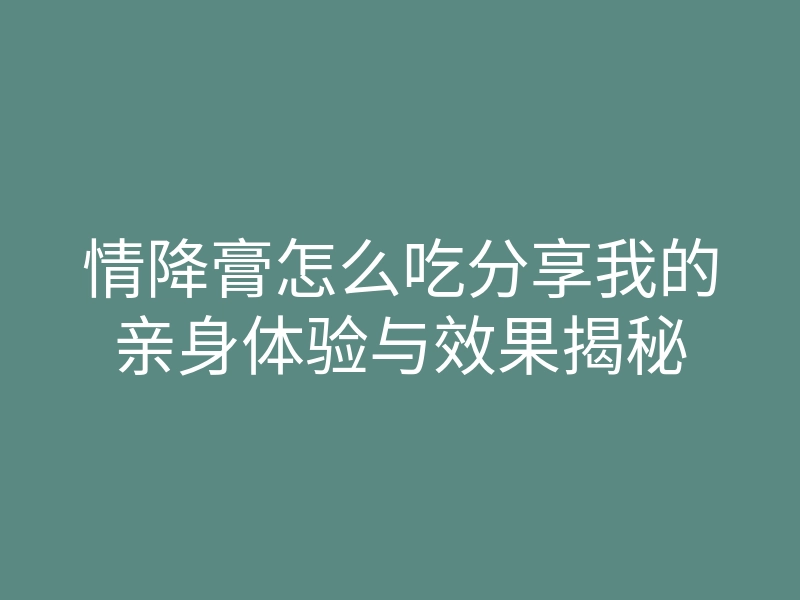 情降膏怎么吃分享我的亲身体验与效果揭秘