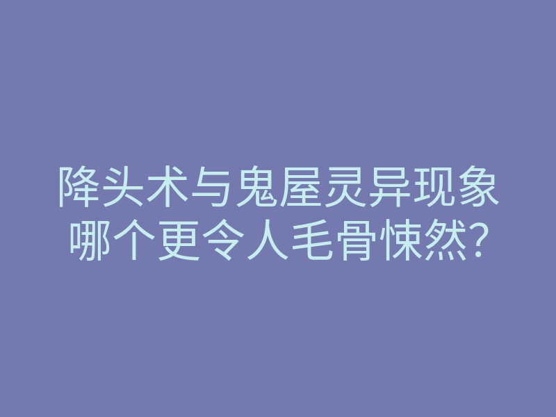 降头术与鬼屋灵异现象哪个更令人毛骨悚然？