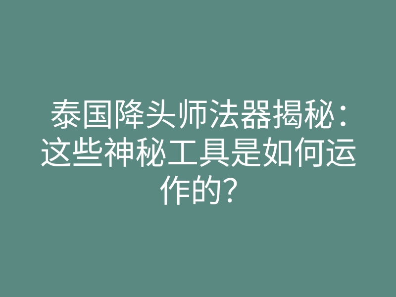 泰国降头师法器揭秘：这些神秘工具是如何运作的？