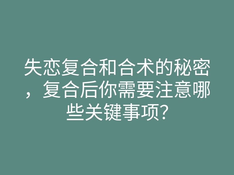 失恋复合和合术的秘密,复合后你需要注意哪些关键事项?