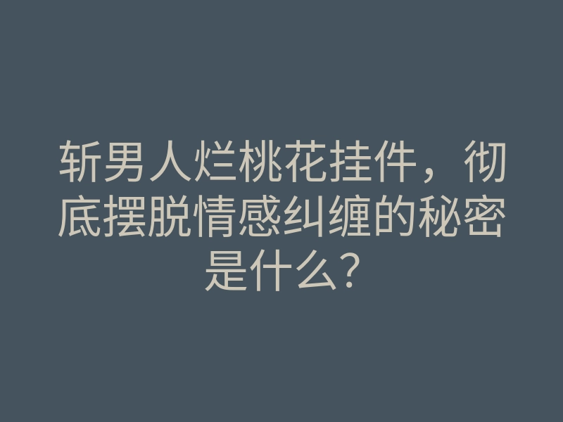 斩男人烂桃花挂件,彻底摆脱情感纠缠的秘密是什么?