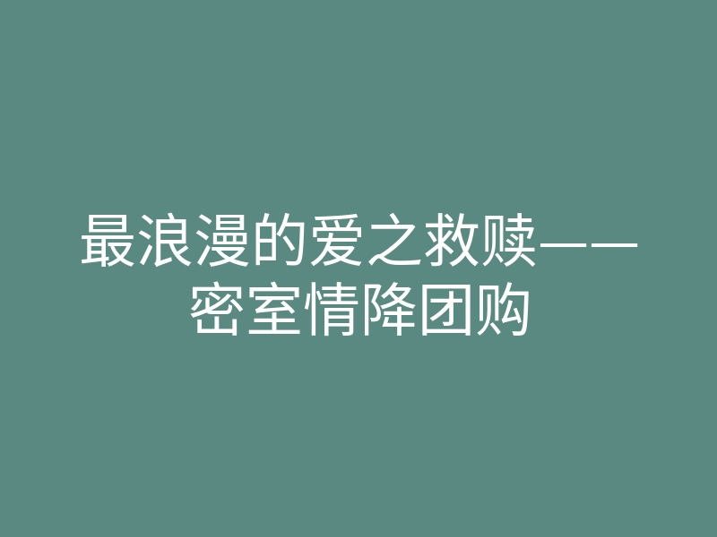 最浪漫的爱之救赎——密室情降团购