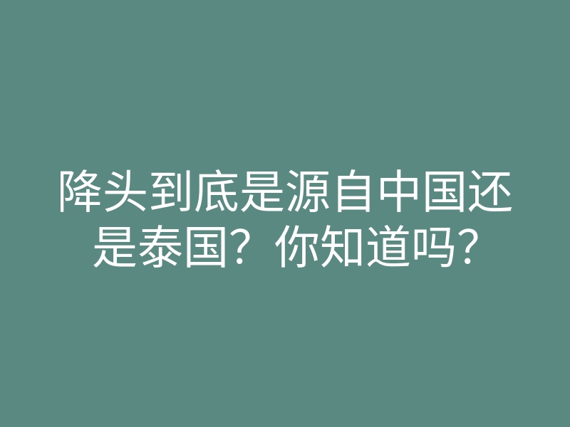 降头到底是源自中国还是泰国?你知道吗?