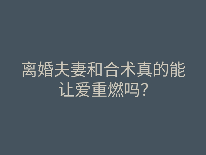 离婚夫妻和合术真的能让爱重燃吗?