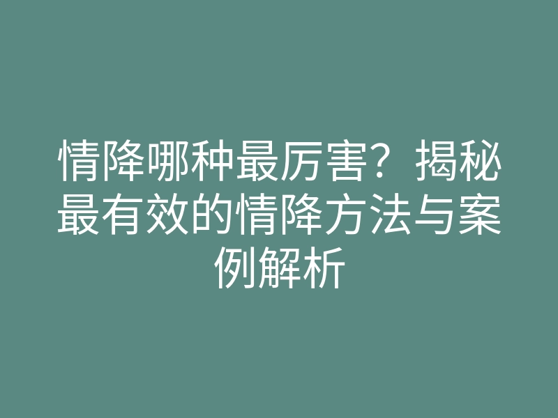 情降哪种最厉害?揭秘最有效的情降方法与案例解析