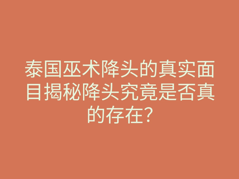泰国巫术降头的真实面目揭秘降头究竟是否真的存在?