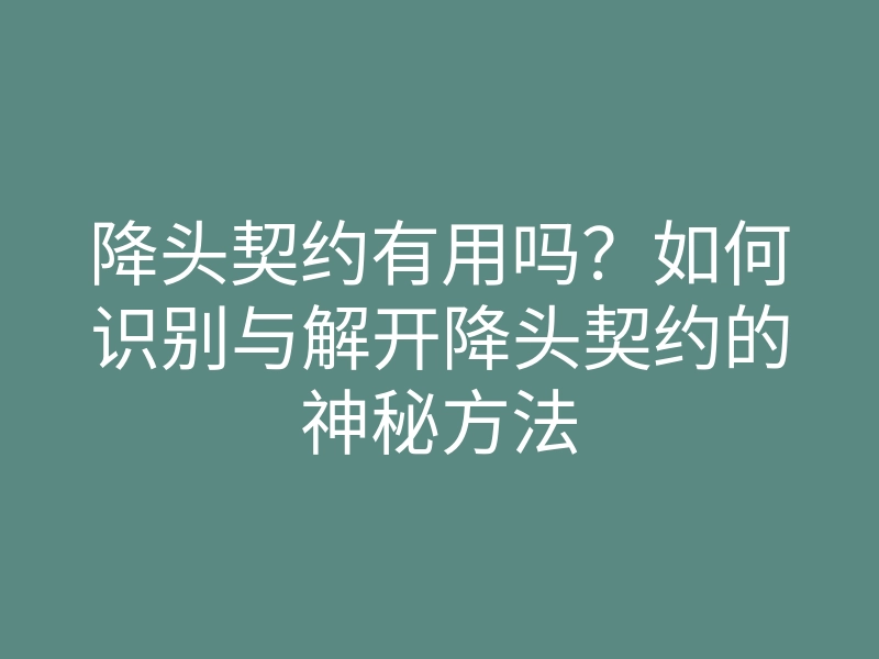降头契约有用吗?如何识别与解开降头契约的神秘方法
