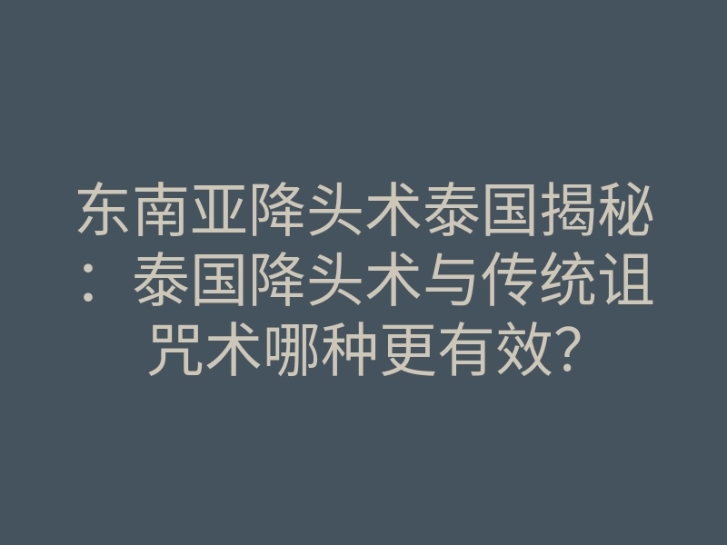东南亚降头术泰国揭秘：泰国降头术与传统诅咒术哪种更有效？
