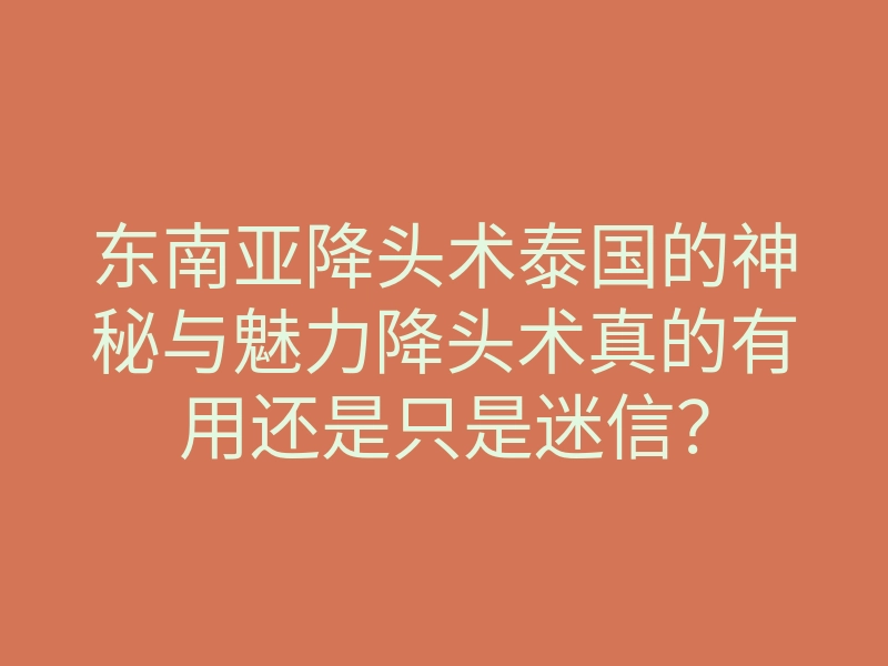 东南亚降头术泰国的神秘与魅力降头术真的有用还是只是迷信?