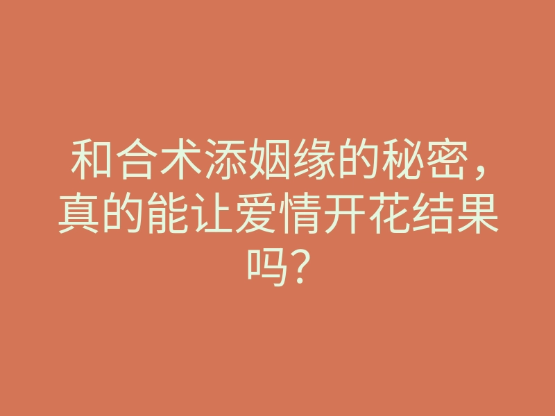 和合术添姻缘的秘密,真的能让爱情开花结果吗?