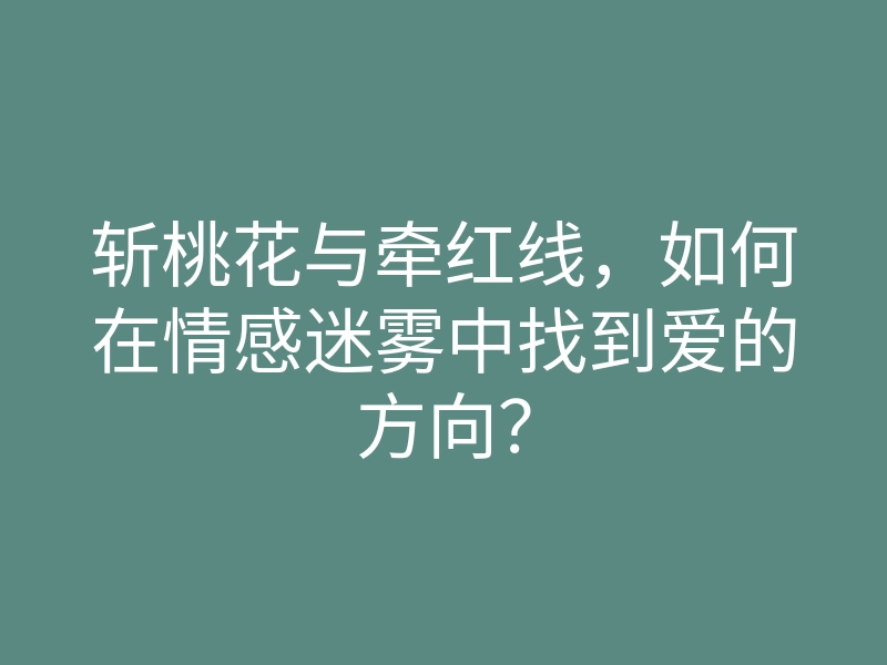 斩桃花与牵红线,如何在情感迷雾中找到爱的方向?