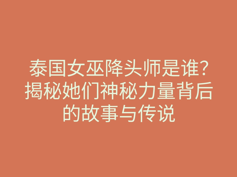 泰国女巫降头师是谁?揭秘她们神秘力量背后的故事与传说