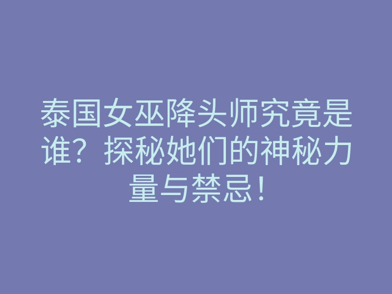泰国女巫降头师究竟是谁?探秘她们的神秘力量与禁忌!