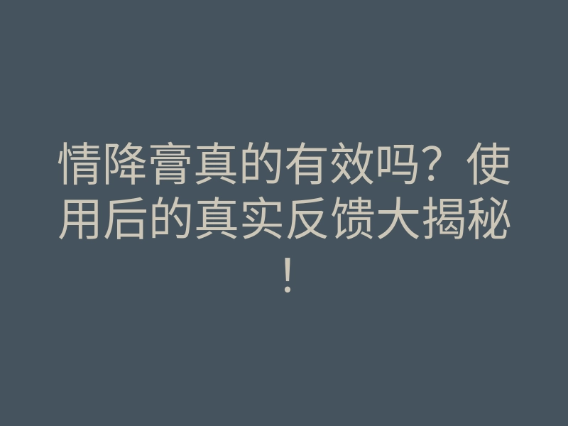情降膏真的有效吗?使用后的真实反馈大揭秘!