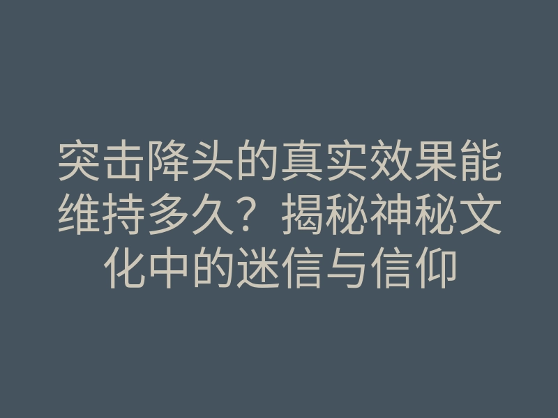 突击降头的真实效果能维持多久？揭秘神秘文化中的迷信与信仰