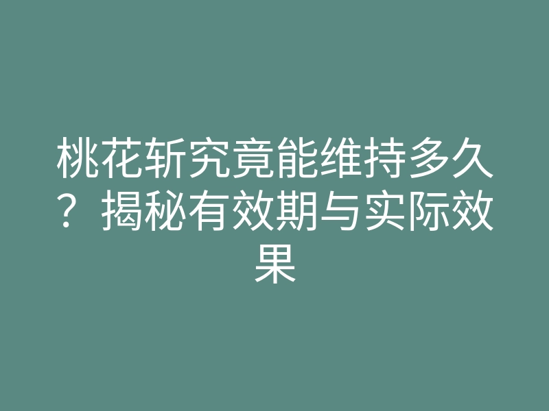 桃花斩究竟能维持多久?揭秘有效期与实际效果