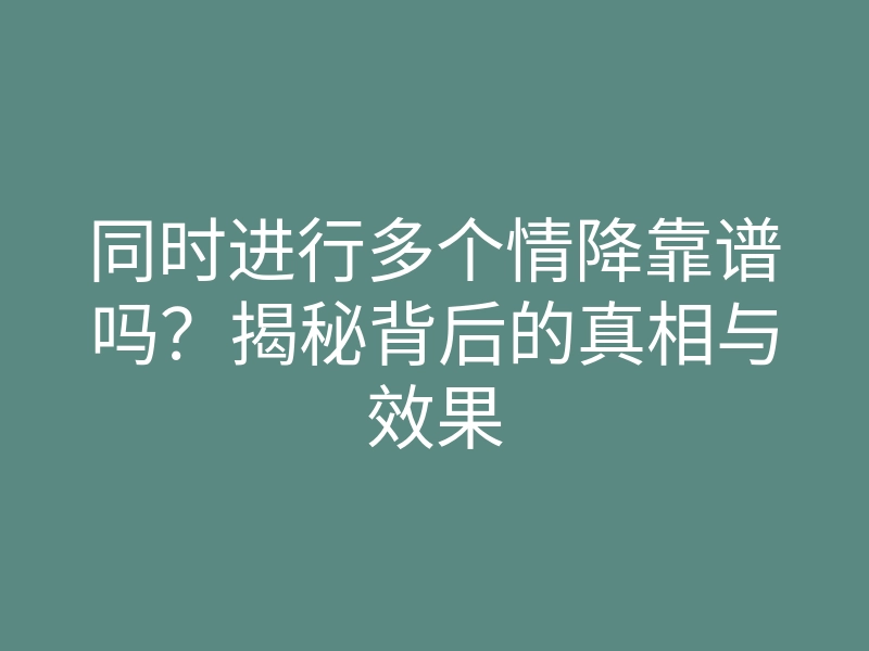 同时进行多个情降靠谱吗？揭秘背后的真相与效果