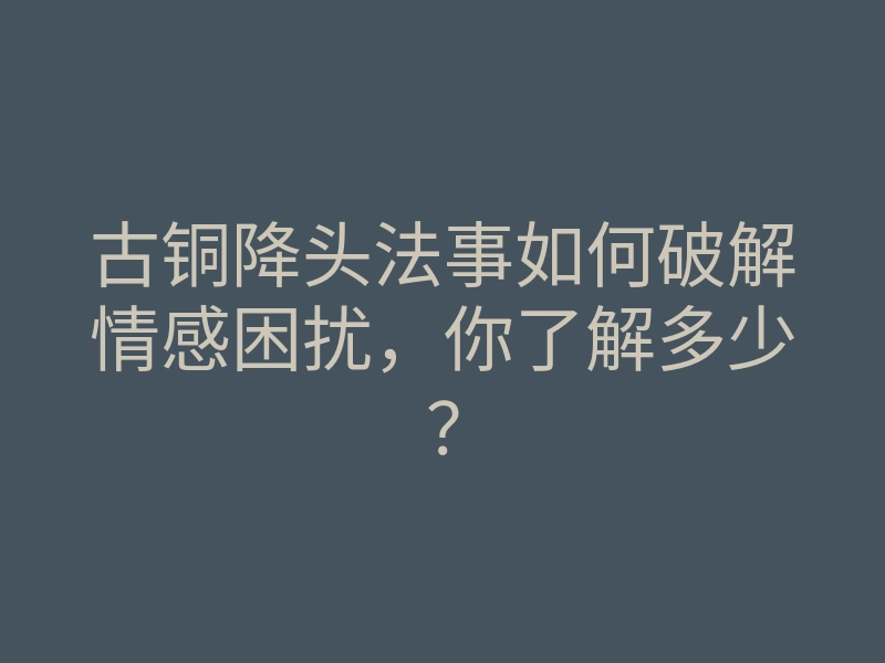 古铜降头法事如何破解情感困扰,你了解多少?