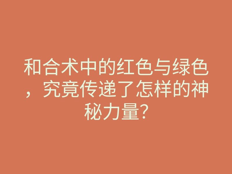 和合术中的红色与绿色,究竟传递了怎样的神秘力量?
