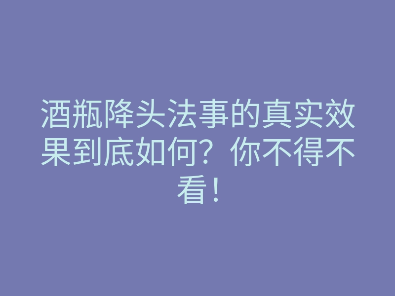 酒瓶降头法事的真实效果到底如何?你不得不看!
