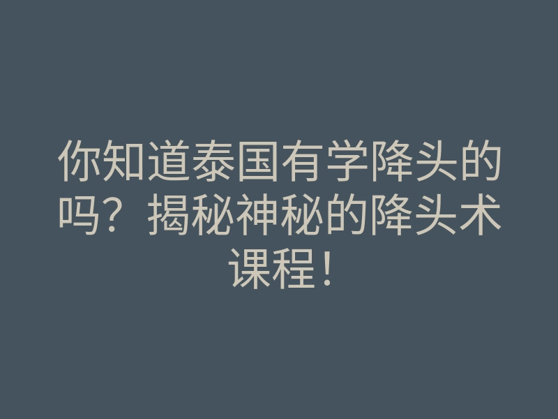 你知道泰国有学降头的吗?揭秘神秘的降头术课程!