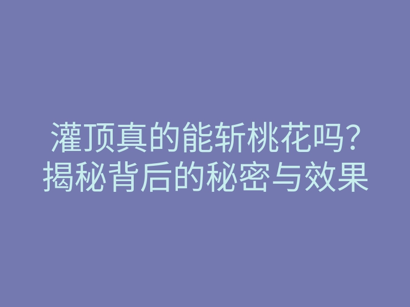 灌顶真的能斩桃花吗?揭秘背后的秘密与效果