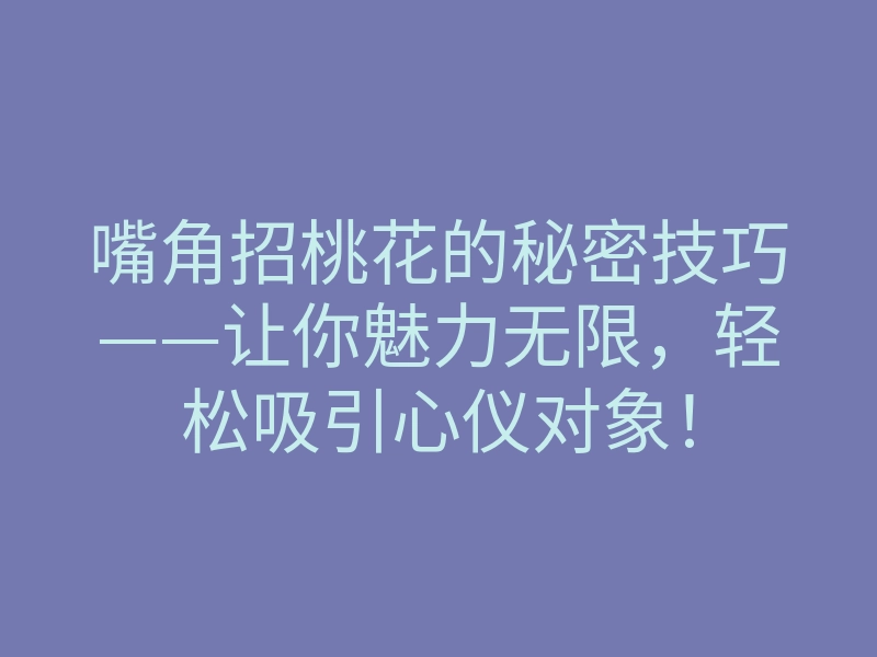 嘴角招桃花的秘密技巧——让你魅力无限,轻松吸引心仪对象!