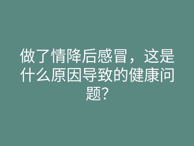 做了情降后感冒，这是什么原因导致的健康问题？