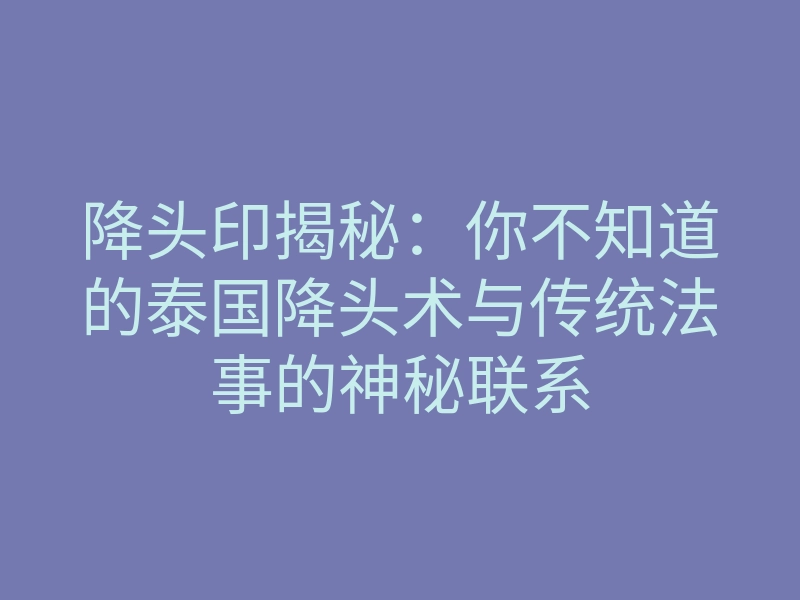 降头印揭秘:你不知道的泰国降头术与传统法事的神秘联系