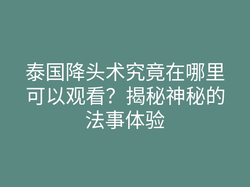 泰国降头术究竟在哪里可以观看？揭秘神秘的法事体验