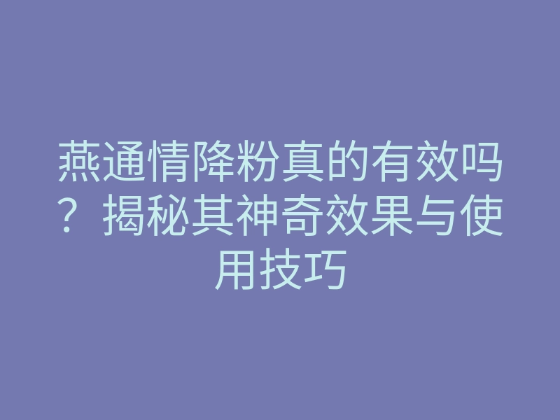 燕通情降粉真的有效吗？揭秘其神奇效果与使用技巧