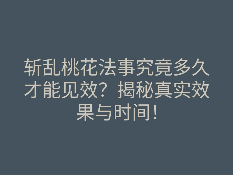 斩乱桃花法事究竟多久才能见效?揭秘真实效果与时间!